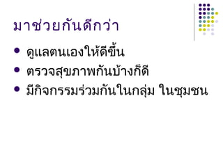 มาช่ว ยกัน ดีก ว่า
 ดูแลตนเองให้ดีขน
                 ึ้
 ตรวจสุขภาพกันบ้างก็ดี

 มีกจกรรมร่วมกันในกลุ่ม ในชุมชน
     ิ
 