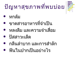 ปัญ หาสุข ภาพที่พ บบ่อ ย
   หกล้ม
   ขาดสารอาหารที่จำาเป็น
   หลงลืม และความจำาเสื่อม
   ปัสสาวะเล็ด
   กลืนลำาบาก และการสำาลัก
   ฟันในปากเป็นอย่างไร
 