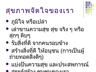 สุข ภาพจิต ใจของเรา
 ภูมิใจ หรือเปล่า
 เล่าขานความสุข สุข จริง ๆ หรือ
 สุกๆ ดิบๆ
 รับสิ่งที่ดี จากคนรอบข้าง
 สร้างสิ่งที่ดี ให้อนุชน (การเป็นผู้
 ถ่ายทอดสิ่งดีๆ)
 แบ่งปันความสุข และประสพการณ์
 