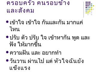 ครอบครัว คนรอบข้า ง
และสัง คม
เข้าใจ   เข้าใจ กันและกัน มากแค่
 ไหน
ปรับ ตัว ปรับ ใจ เข้าหากัน พูด และ
 ฟัง ให้มากขึน้
ความฝัน และ อยากทำา

วันวาน ผ่านไป แต่ หัว ใจฉัน ยัง
 แข็ง แรง
 