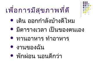 เพื่อ การมีส ุข ภาพที่ด ี
    เดิน ออกกำาลังบ้างดีไหม
    มีตารางเวลา เป็นของตนเอง
    ทานอาหาร ทำาอาหาร
    งานของฉัน
    พักผ่อน นอนดีกว่า
 
