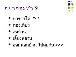 อยากจะทำา ?
  หารายได้ ???
  ท่องเที่ยว

  จัดบ้าน

  เลี้ยงหลาน

  ออกนอกบ้าน ไปคุยกับ >>>
 