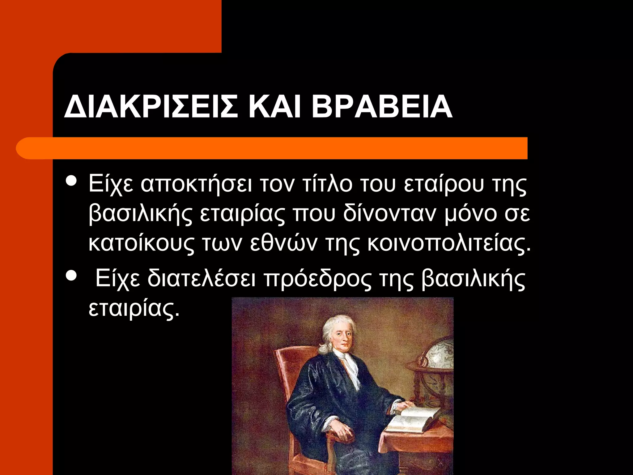 ΔΙΑΚΡΙΣΕΙΣ ΚΑΙ ΒΡΑΒΕΙΑ

 Είχεαποκτήσει τον τίτλο του εταίρου της
 βασιλικής εταιρίας που δίνονταν μόνο σε
 κατοίκους των εθνών της κοινοπολιτείας.
 Είχε διατελέσει πρόεδρος της βασιλικής
 εταιρίας.
 