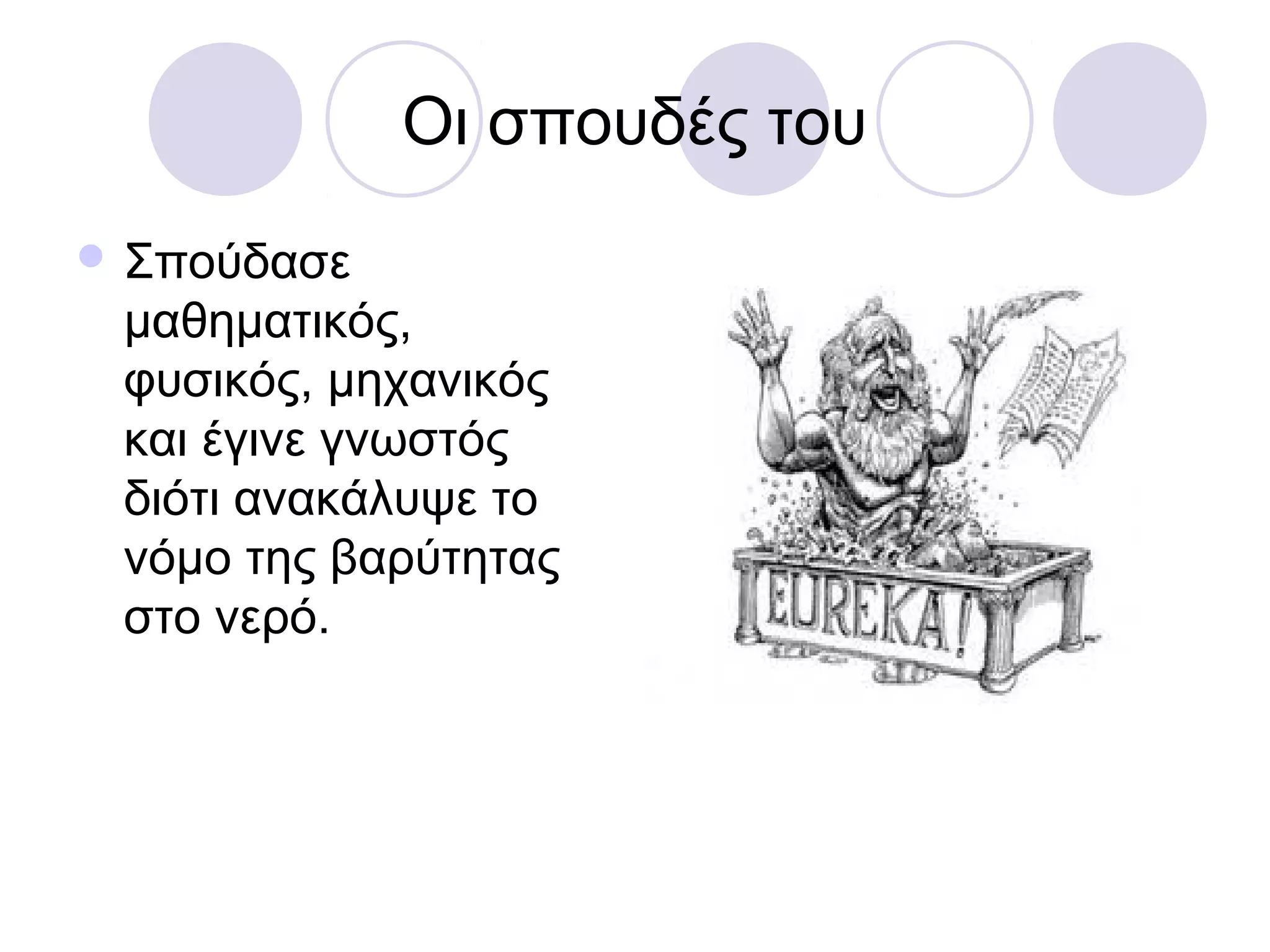 Οι σπουδές του
 Σπούδασε
 μαθηματικός,
 φυσικός, μηχανικός
 και έγινε γνωστός
 διότι ανακάλυψε το
 νόμο της βαρύτητας
 στο νερό.
 