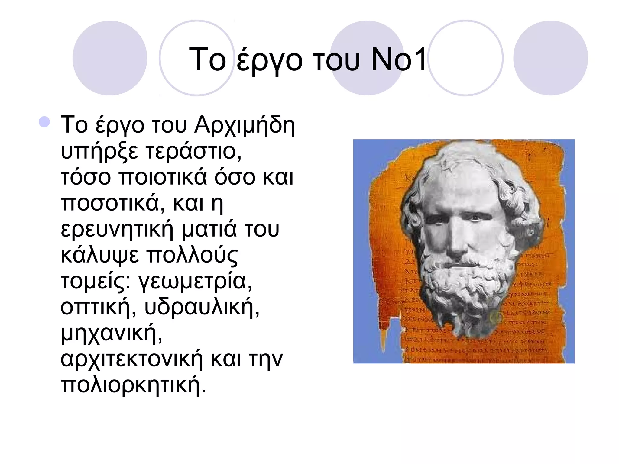 Το έργο του Νο1
 Τοέργο του Αρχιμήδη
 υπήρξε τεράστιο,
 τόσο ποιοτικά όσο και
 ποσοτικά, και η
 ερευνητική ματιά του
 κάλυψε πολλούς
 τομείς: γεωμετρία,
 οπτική, υδραυλική,
 μηχανική,
 αρχιτεκτονική και την
 πολιορκητική.
 