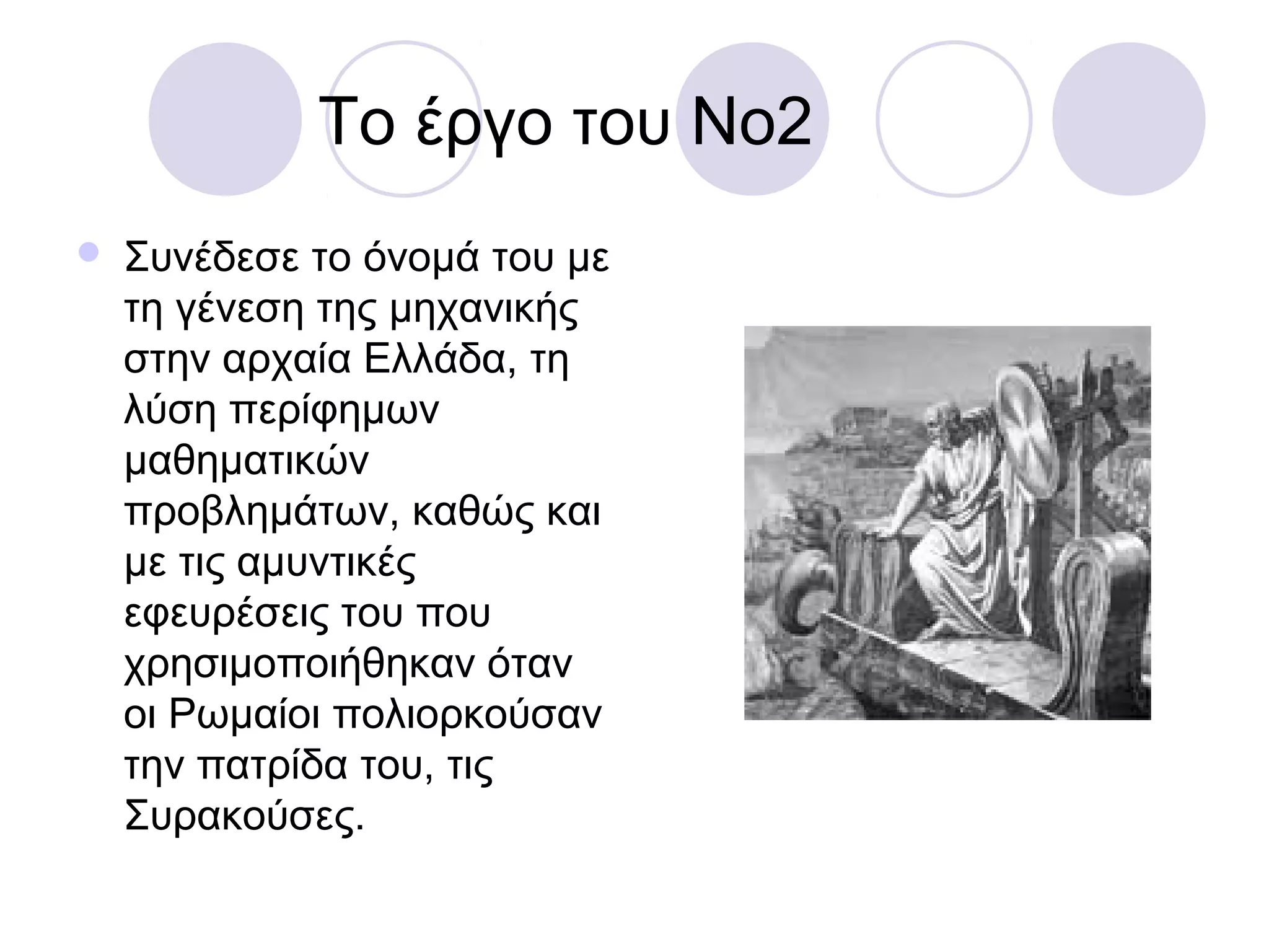 To έργο του Νο2
   Συνέδεσε το όνομά του με
    τη γένεση της μηχανικής
    στην αρχαία Ελλάδα, τη
    λύση περίφημων
    μαθηματικών
    προβλημάτων, καθώς και
    με τις αμυντικές
    εφευρέσεις του που
    χρησιμοποιήθηκαν όταν
    οι Ρωμαίοι πολιορκούσαν
    την πατρίδα του, τις
    Συρακούσες.
 