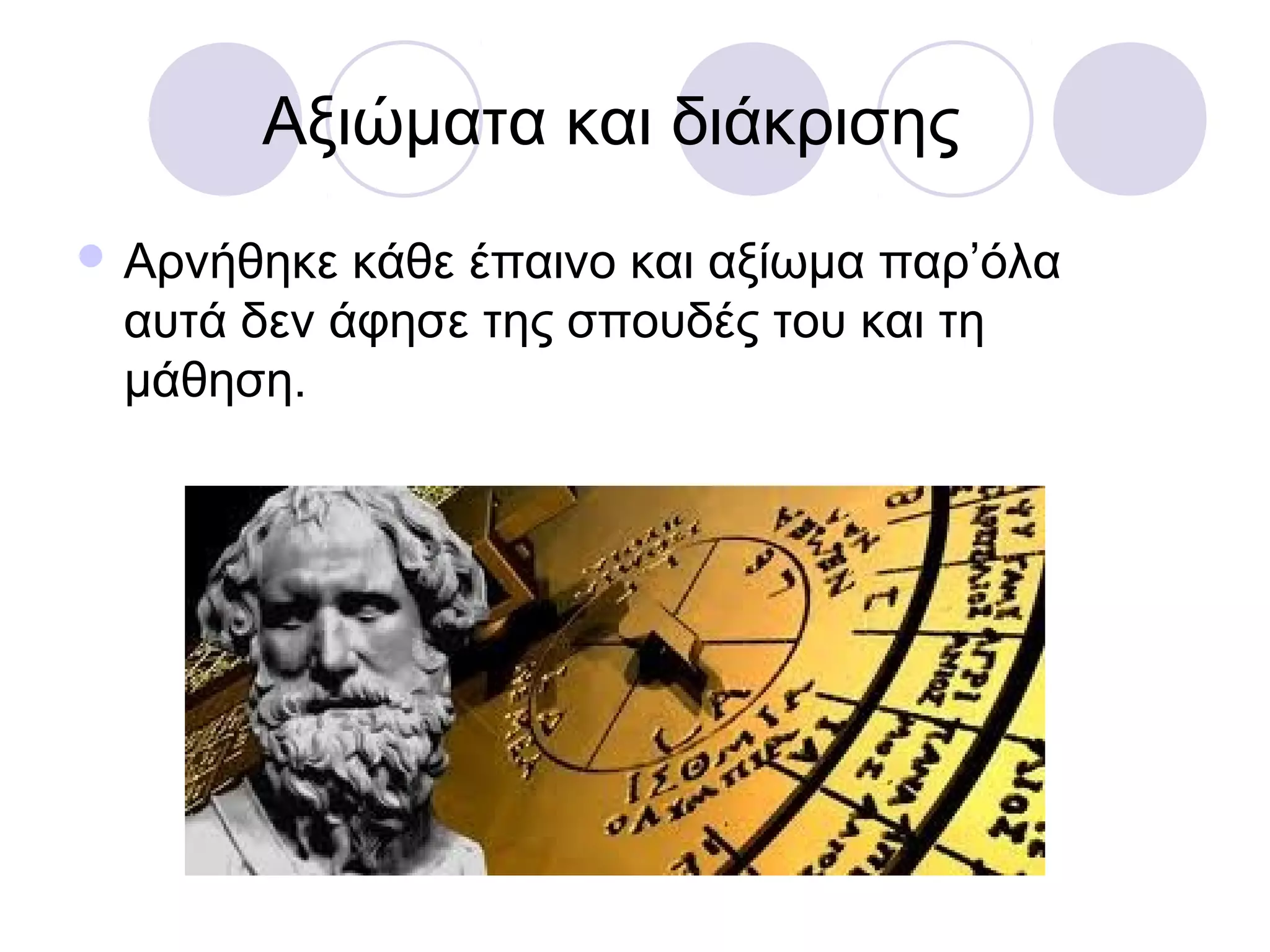 Αξιώματα και διάκρισης
 Αρνήθηκε κάθε έπαινο και αξίωμα παρ’όλα
 αυτά δεν άφησε της σπουδές του και τη
 μάθηση.
 