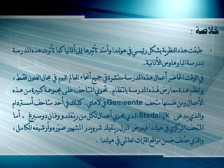 ‫طثمد ىزه اٌنظشّح تشىً سئْغِ يف ىٌٌنذا ًأِرذ ذأش ىا إىل أملأْا وّا ذأششخ ىزه املذسعح‬        ‫•‬
                                                           ‫مبذسعح اٌثاًىاًط األملأْح.‬
‫يف اٌٌلد اناضش أػّاي ىزه املذسعح ِنرششج يف مجْغ أحناء اٌؼامل اٌٌَْ يف جماي اٌفنٌْ فمـط ،‬    ‫•‬
‫ًذُنظُ ػـذج ِؼـاس هلـزه املذسعـح تأرظـاَ. لـٌُ املرـايف ػٍـَ جمٌّػـح وـث ج ِـٓ ىـزه‬
‫األػّاي ًِٓ ضّنيا ِرحف ‪ Gemeente‬يف سىاُ. وزٌه يف أيذ ِرـايف أِغـرتداَ‬
‫ًاٌـزُ ّـذػَ ‪ Stedelijk‬اٌـزُ وـٌُ أػّـاي ٌىـً ِـٓ سّرفٍـذً ًفـاْ دًعـأؽ . أِـا‬
‫املرحف املشوضُ يف ىٌٌنذا فْؼش ملنضي سّرفٍْذ ششًّذس املشيٌس صٌَسه ًأسشْفو اٌىاِـً ،‬
                                          ‫ًاٌزُ صُنف ضّٓ ٌِالغ اٌرتاز اٌؼاملِ يف ىٌٌنذا .‬
 