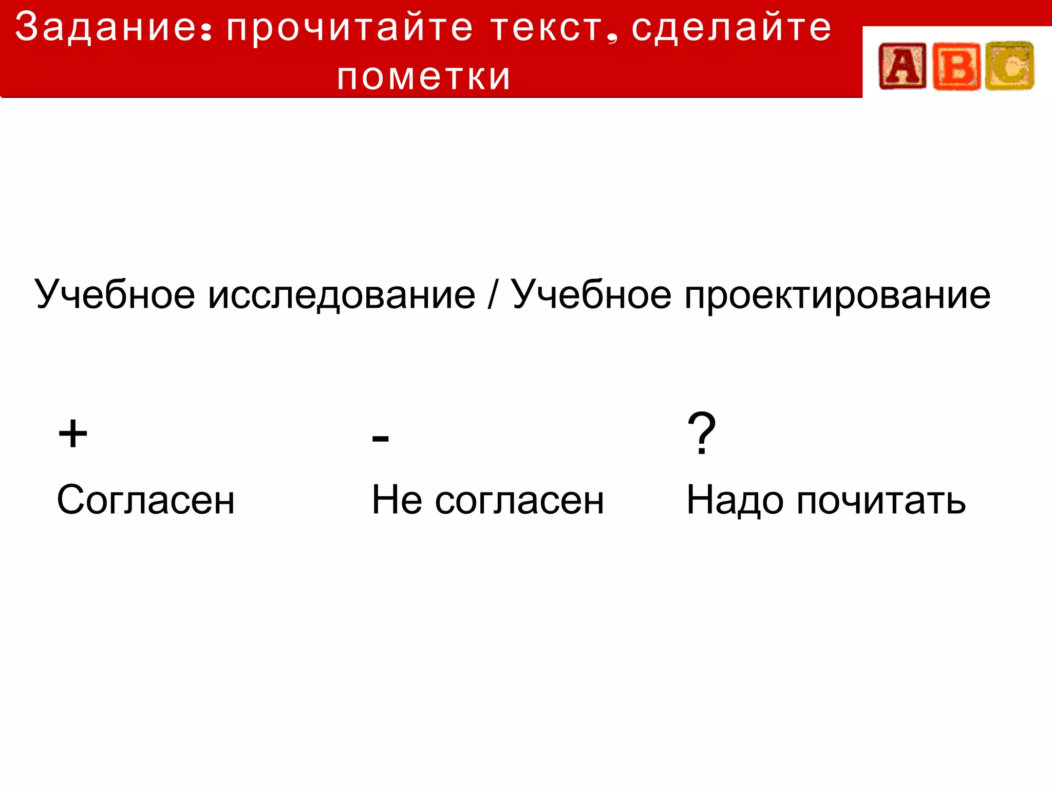 Задание : прочитайте текст , сделайте
              пометки




Учебное исследование / Учебное проектирование


 +              -             ?
 Согласен       Не согласен   Надо почитать
 