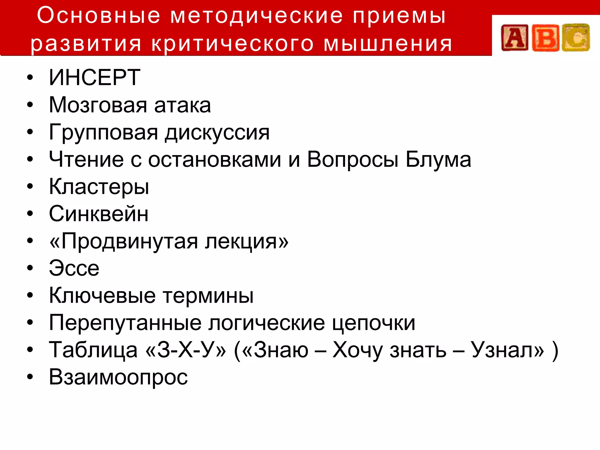 Основные методические приемы
 развития критического мышления
• ИНСЕРТ
• Мозговая атака
• Групповая дискуссия
• Чтение с остановками и Вопросы Блума
• Кластеры
• Синквейн
• «Продвинутая лекция»
• Эссе
• Ключевые термины
• Перепутанные логические цепочки
• Таблица «З-Х-У» («Знаю – Хочу знать – Узнал» )
• Взаимоопрос
 