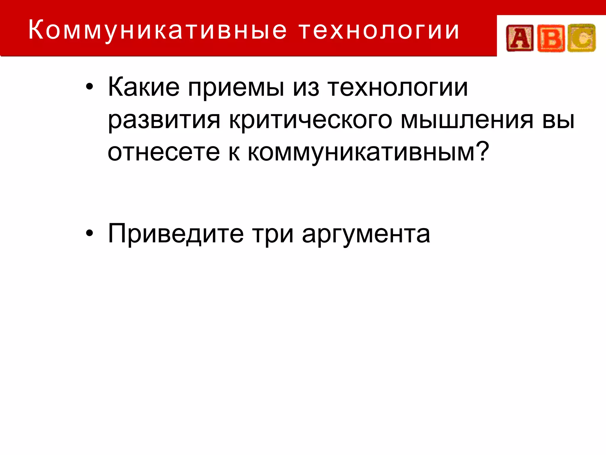 Коммуникативные технологии

   • Какие приемы из технологии
     развития критического мышления вы
     отнесете к коммуникативным?


   • Приведите три аргумента
 