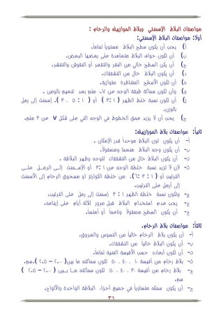 ‫مواصفات الببلط اإلسمنتي وببلط الموازييك والرخام :‬
                                                      ‫أوال: مواصفات الببلط اإلسمنتي:‬
                              ‫أ يجب أن يكون سطح الببلط مستوي ًا تماماً.‬
                    ‫ب أن تكون حواف الببلط متعامدة على بع ها البعض.‬
             ‫ج أن يكن السطح خالي من النقر والتقعر أو النقوش والتقشر.‬
                                    ‫أن يكون الببلط خال من التشققات.‬         ‫د‬
                                   ‫ه أن تكون األسطح المتناظرة متوازية.‬
         ‫و وأن تكون سماكة طبقة الوج عن ٚ.ٓ ملم بعد تنعيم بالومن .‬
‫ز أن تكون نسبة خلط الظهر ( ٔ :ٖ أو ( ٔ : ٘ ، ٖ . إسمنت إلى رمل‬
                                                                  ‫بالوزن.‬
 ‫ح يجب أن ال يزيد عمق الخطوط في الوج التي على شكل ‪ v‬عن ٖ ملم.‬

                                                      ‫ثانياً : مواصفات ببلط الموزازييك:‬
                                  ‫أ- أن يكون لون الببلط موحداً قدر اإلمكان .‬
                                     ‫ب- أن يكون وج الببلط منعما ومصقوالً.‬
                 ‫ت- أن يكون الببلط خال من التشققات للوج وظهر الببلطة .‬
‫ث- الن ال تزيد نسبة خلطة الوج عن ٔ :ٖ أو اإلسهمنت إلهى الرمهل علهى‬
‫الترتيب أو ( ٔ : ٖ :ٙ . من خلطة الكوارتز او مسحوق الرخام إلى األسمنت‬
                                                     ‫إلى أرمل على الترتيب.‬
            ‫ج- وتكون نسبة خلطة الظهر ٔ : ٖ إسمنت إلى رمل على الترتيب.‬
          ‫ح- يجب عدم استخدام الببلط قبل مرور ثبلثة أيام على إيناع .‬
                             ‫خ- أن يكون السطح مصقوالً وناعماً أو أملساً.‬

                                                        ‫ثالثاً: مواصفات ببلط الرخام.‬
                         ‫أ- أن يكون ببلط الرخام خالياً من التسوس والعروق.‬
                                         ‫ب- أن يكون الببلط خالياً من التشققات.‬
                                ‫ت- أن تكون أبعاده حسب األقيسة الفنية تماماً.‬
 ‫ث- ببلط رخام من أقيسة ٓٔ ، ٓٗ ، ٓ٘ تكون سماكت ما بين( ٓٓ.ٕ – ٘.ٕ .سم.‬
   ‫ج- ببلط رخام من أقيسة ٖٓ ، ٓٗ ، ٓ٘ تكون سماكت مها بهين ( ٓٓ.ٕ – ٘.ٕ‬
                                                                       ‫سم.‬
         ‫ح- أن يكون سمك متساوياً في جميي أجزاء الببلطة الواحدة واأللواح.‬
                                         ‫13‬
 