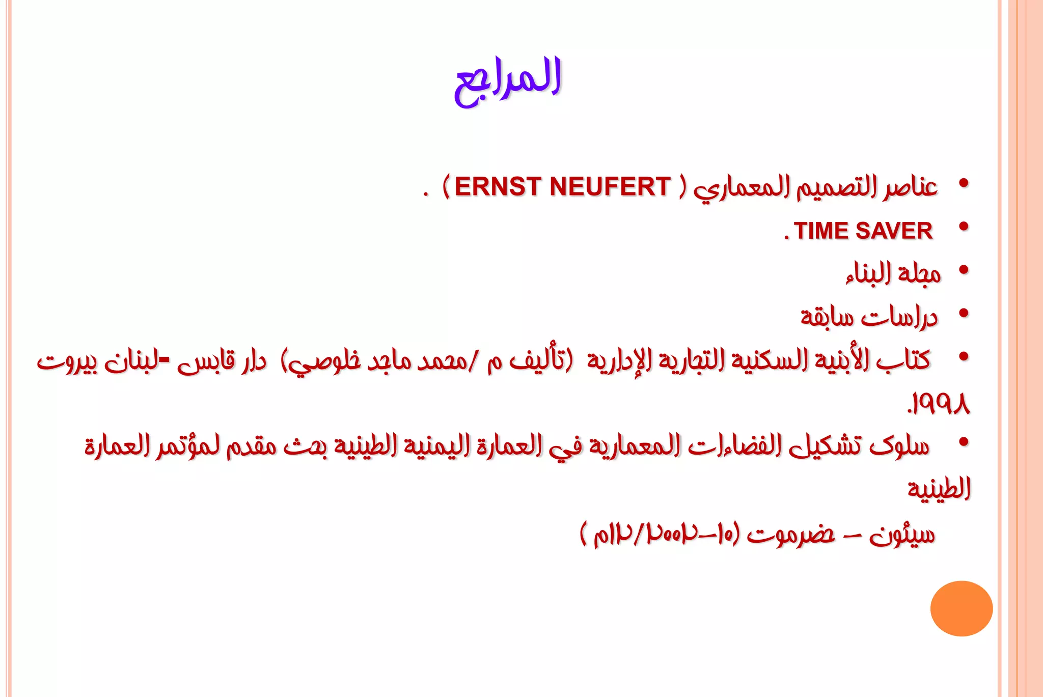 ‫اٌّشاعغ‬
                                     ‫• ػٕبطش اٌزظّ١ُ اٌّؼّبسٞ ( ‪. ) ERNST NEUFERT‬‬
                                                                        ‫• ‪. TIME SAVER‬‬
                                                                              ‫• ِغٍخ اٌجٕبء‬
                                                                          ‫• دساعبد عبثمخ‬
‫• وزبة األثٕ١خ اٌغىٕ١خ اٌزغبس٠خ اإلداس٠خ (رأٌ١ف َ /ِؾّذ ِبعذ خٍٛطٟ) داس لبثظ -ٌجٕبْ ث١شٚد‬
                                                                                      ‫8991.‬
   ‫• عٍٛن رشى١ً اٌفؼبءاد اٌّؼّبس٠خ فٟ اٌؼّبسح اٌ١ّٕ١خ اٌـ١ٕ١خ ثؾش ِمذَ ٌّؤرّش اٌؼّبسح‬
                                                                                      ‫اٌـ١ٕ١خ‬
                                                     ‫ع١ئْٛ - ؽؼشِٛد (01-2002/21َ )‬
 
