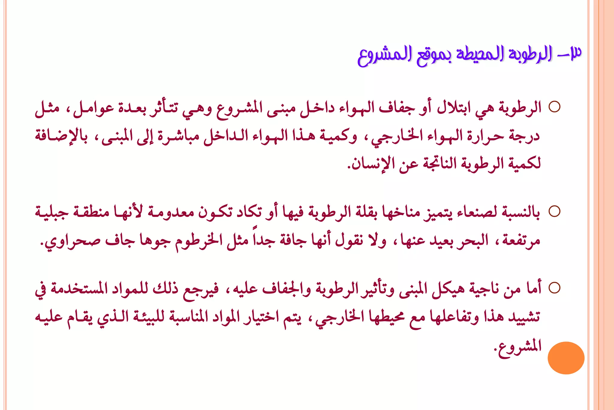 ‫3- اٌشؿٛثخ اٌّؾ١ـخ ثّٛلغ اٌّششٚع‬

‫‪ o‬ايسطٛب١ ٖٞ ابتالٍ أٚ دؿاف اهلـٛا٤ داخـٌ َبٓـ٢ املػـسٚع ٖٚـٞ تتـأثس بعـد٠ عٛاَـٌد َجـٌ‬
‫دزد١ حـساز٠ اهلـٛا٤ ارتـازدٞد ٚنُٝـ١ ٖـرا اهلـٛا٤ ايـداخٌ َباغـس٠ إىل املبٓـ٢د باإلعـاؾ١‬
                                                         ‫يهُٝ١ ايسطٛب١ ايٓاجت١ عٔ اإلْطإ.‬

‫بايٓطب١ يضٓعا٤ ٜتُٝص َٓاخٗا بكً١ ايسطٛب١ ؾٝٗا أٚ تهاد تهـٕٛ َعدَٚـ١ ألْٗـا َٓطكـ١ دبًٝـ١‬   ‫‪o‬‬
 ‫َستؿع١د ايبخس بعٝد عٓٗاد ٚال ْكٍٛ أْٗا داؾ١ دداً َجٌ ارتسطّٛ دٖٛا داف صخساٟٚ.‬

‫‪ o‬أَا َٔ ْادٝ١ ٖٝهٌ املبٓ٢ ٚتأثري ايسطٛب١ ٚادتؿاف عًٝ٘د ؾريدع ذيو يًُٛاد املطتخدَ١ يف‬
‫تػٝٝد ٖرا ٚتؿاعًٗا َع ستٝطٗا ارتازدٞد ٜتِ اختٝاز املٛاد املٓاضب١ يًبٝ٦ـ١ ايـرٟ ٜكـاّ عًٝـ٘‬
                                                                                   ‫املػسٚع.‬
 
