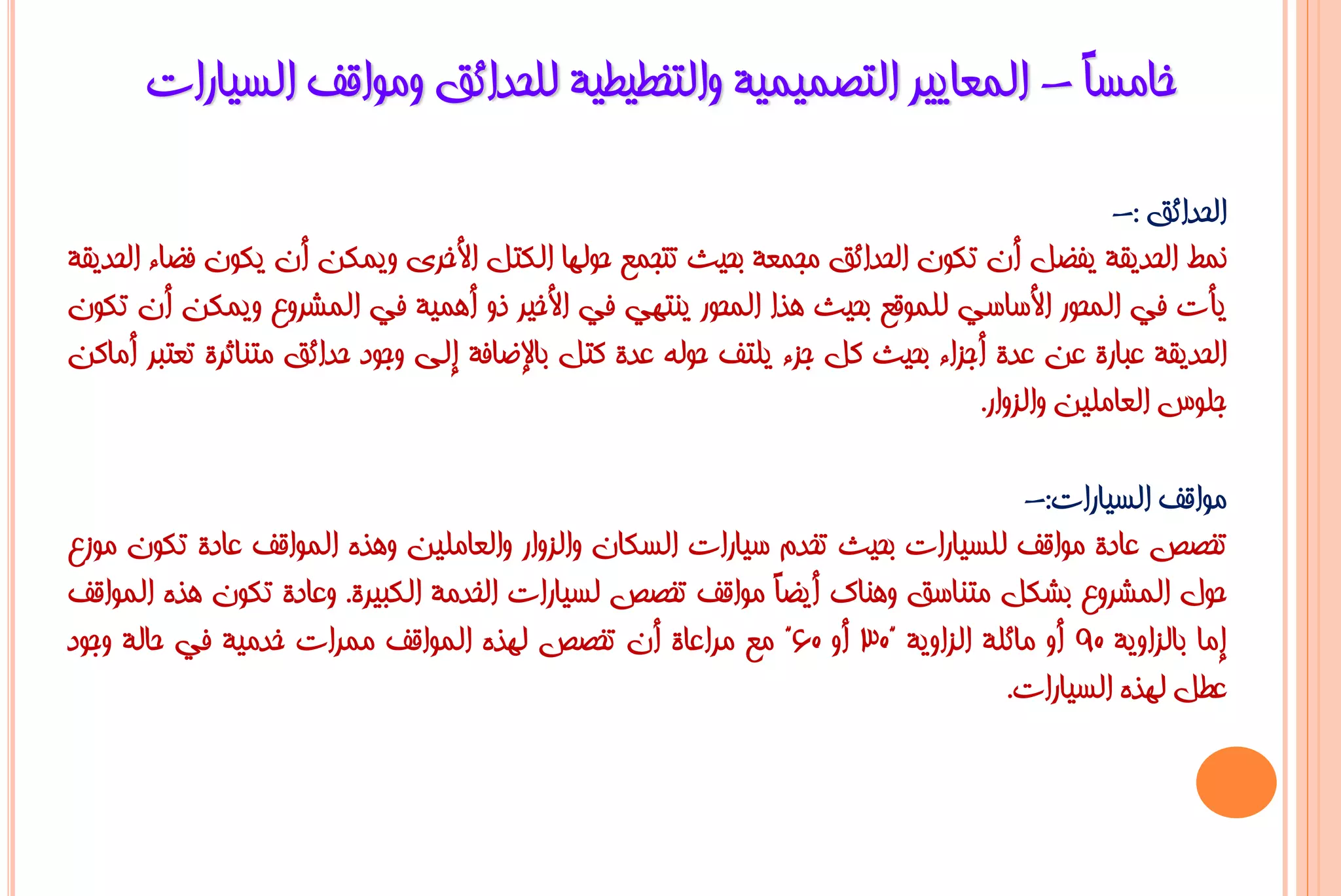 ‫خبِغً - اٌّؼب٠١ش اٌزظّ١ّ١خ ٚاٌزخـ١ـ١خ ٌٍؾذائك ِٚٛالف اٌغ١بساد‬
                                                              ‫ب‬

                                                                                           ‫اٌؾذائك :-‬
‫ّٔؾ اٌؾذ٠مخ ٠فؼً أْ رىْٛ اٌؾذائك ِغّؼخ ثؾ١ش رزغّغ ؽٌٛٙب اٌىزً األخشٜ ٚ٠ّىٓ أْ ٠ىْٛ فؼبء اٌؾذ٠مخ‬
‫٠أد فٟ اٌّؾٛس األعبعٟ ٌٍّٛلغ ثؾ١ش ٘زا اٌّؾٛس ٠ٕزٟٙ فٟ األخ١ش رٚ أّ٘١خ فٟ اٌّششٚع ٚ٠ّىٓ أْ رىْٛ‬
‫اٌؾذ٠مخ ػجبسح ػٓ ػذح أعضاء ثؾ١ش وً عضء ٠ٍزف ؽٌٛٗ ػذح وزً ثبإلػبفخ إٌٝ ٚعٛد ؽذائك ِزٕبصشح رؼزجش أِبوٓ‬
                                                                              ‫عٍٛط اٌؼبٍِ١ٓ ٚاٌضٚاس.‬

                                                                               ‫ِٛالف اٌغ١بساد:-‬
‫رخظض ػبدح ِٛالف ٌٍغ١بساد ثؾ١ش رخذَ ع١بساد اٌغىبْ ٚاٌضٚاس ٚاٌؼبٍِ١ٓ ٚ٘زٖ اٌّٛالف ػبدح رىْٛ ِٛصع‬
‫ؽٛي اٌّششٚع ثشىً ِزٕبعك ٕٚ٘بن أ٠ؼً ِٛالف رخظض ٌغ١بساد اٌخذِخ اٌىج١شح. ٚػبدح رىْٛ ٘زٖ اٌّٛالف‬
                                                           ‫ب‬
‫إِب ثبٌضاٚ٠خ 09 أٚ ِبئٍخ اٌضاٚ٠خ "03 أٚ 06" ِغ ِشاػبح أْ رخظض ٌٙزٖ اٌّٛالف ِّشاد خذِ١خ فٟ ؽبٌخ ٚعٛد‬
                                                                              ‫ػـً ٌٙزٖ اٌغ١بساد.‬
 