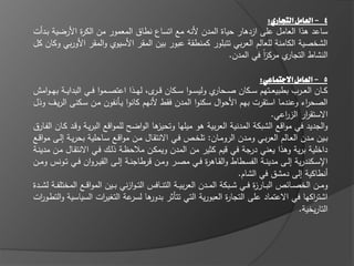 ‫4 - العامل التجاري:‬
‫ساعد ىذا العامؿ عمى ازدىار حياة المدف ألنو مع اتساع نطاؽ المعمور مف الك ة األرضية بػدأت‬
              ‫ر‬
‫الشخصية الكامنة لمعالـ العربي تتبمور كمنطقة عبور بيف المقر األسيوي والمقر األوربي وكاف كؿ‬
                                                           ‫ي مركز في المدف.‬
                                                                      ‫اً‬      ‫النشاط التجار‬

                                                                                        ‫5 - العامل االجتماعي:‬
‫كػػاف الع ػػرب بطبيع ػػتيـ س ػػكاف صػ ي وليسػ ػوا س ػػكاف ق ػ ى، لي ػػذا اعتص ػػموا ف ػػي البداي ػػة بيػ ػوامش‬
                                                ‫ػر‬                      ‫ػحار‬
‫الصح اء وعندما استقرت بيـ األحواؿ سكنوا المدف فقط ألنيـ كانوا يػانفوف مػف سػكنى الريػؼ وذؿ‬              ‫ر‬
                                                                                             ‫االستق ار الز اعي.‬
                                                                                                ‫ر‬       ‫ر‬
‫ىا الواضح لممواقع البريػة وقػد كػاف الفػارؽ‬      ‫والجديد في مواقع الشبكة المدنية العربية ىو ميميا وتحيز‬
‫بػػيف مػػدف العػػالـ العربػػي ومػػدف الرومػػاف: تمخػػص فػػي االنتقػػاؿ مػػف مواقػػع سػػاحمية بحريػػة إلػػى مواقػػع‬
‫داخمية برية وىذا يعني درجة في قيـ كثير مف المدف ويمكػف مالحظػة ذلػؾ فػي االنتقػاؿ مػف مدينػة‬
‫اإلسػػكندرية إلػػى مدينػػة الفسػػطاط والقػػاى ة فػػي مصػػر ومػػف قرطاجنػػة إلػػى القيػػرواف فػػي تػػونس ومػػف‬
                                                                      ‫ر‬
                                                                                ‫أنطاكية إلى دمشؽ في الشاـ.‬
‫ومػػف الخصػػا ص البػػار ة فػػي شػػبكة المػػدف العربيػػة التنػػافس الت ػوازني بػػيف المواقػػع المختمفػػة لشػػدة‬
                                                                                     ‫ز‬
‫اشت اكيا في االعتماد عمى التجا ة العبورية التي تتاثر ىا عة التغي ات السياسية والتطػو ات‬
    ‫ر‬                        ‫ر‬        ‫بدور لسر‬                             ‫ر‬                                ‫ر‬
                                                                                                      ‫التاريخية.‬
 