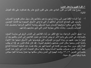 ‫2- فترة تكوين وازدهار المدن:‬
‫خ ليذه الفت ة مف القرف الحادي عشر حتى القرف ال ابع عشر وقد تضافرت عمى ذلؾ العوامؿ‬
                                 ‫ر‬                                  ‫ر‬            ‫ويؤر‬
                                                                                     ‫التالية:‬

‫لجػػا السػػادة اإلقطػػاعيوف إلػػى زيػػادة ثػػروتيـ وتػػدعيـ سػػمطانيـ بكػػؿ سػػبيؿ ممكػػف ففرض ػوا الض ػر ب‬
    ‫ا‬                                                                                                                      ‫أ-‬
‫والرسوـ عمى البضا ع الما ة في أمالكيـ أو التي تباع في األسواؽ الموجودة بيا فانشاوا الحصوف‬
                                                                          ‫ر‬
‫والقػػالع فػػي مواقػػع اسػػت اتيجية لضػػماف حريػػة تصػػرفيـ وحمايػػة أمالكيػػـ الز اعيػػة وتحصػػيؿ ىػػذه‬
                     ‫ر‬                                                         ‫ر‬
                   ‫الضر ب والرسوـ.. ونشات بالتالي بجو ىا المدف التي تاوي معاونييـ وأتباعيـ.‬
                                                           ‫ار‬                                      ‫ا‬

‫ب- ضيؽ األرض الز اعية، مما دفع الكثير مف أبناء الفالحيف إلى التماس الرزؽ فػي ممارسػة الحػرؼ‬       ‫ر‬
‫والصناعات في المدف وفي بادئ األمر لـ يرض السادة عػف تحػوؿ الفالحػيف إلػى المػدف ولكػنيـ بعػد أف‬
‫تبينػوا مػػا يعػػود عمػػييـ مػػف زيػػادة الريػػع مػػف الضػر ب التػػي يفرضػػونيا عمػػى األسػواؽ شػػجعوا ىػػذا االتجػػاه‬
                                                                    ‫ا‬
‫وأنشاوا المدف ومنحوا سكاف المدف حمػايتيـ وأعطػوىـ الحريػة.. فقػد كػاف ىنػاؾ قػانوف ىػو (إذا لػـ يطمػب‬
‫الفػػالح قبػػؿ مػػرور سػػنة ويػػوـ مػػف إقامتػػو فػػي المدينػػة فيػػو حػػر ممػػؾ نفسػػو، ىػػذه المنفعػػة المتبادلػػة النتػػا ج‬
‫عنيػػا إنشػػاء المػػدف، ض ػر ب يغتنميػػا السػػادة وحريػػة يناليػػا سػػاكف المدينػػة، أدت إلػػى تزيػػد عػػدد المػػدف‬
                    ‫ا‬                                                                           ‫ا‬
‫خاصػة فػػي القػرنيف 21، 31 و ادت اليجػ ة إلػػى المػػدف وعػاش سػػكانيا بيػػا تجػار وصػػناعاً ألغػوا مجػػالس‬
                              ‫اً‬                                         ‫ر‬             ‫ز‬
                                                                                           ‫بمدية عاية ش وف كؿ مدينة.‬‫لر‬
 