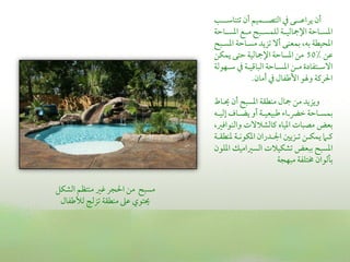 ‫أن يراقمــــى ذم اًمتصــــؿقم أن شمتـاؾمــــو‬
                                   ‫اعمســاطمة اإلياًمقــة ًمؾؿســبح مــع اعمســاطمة‬
                                   ‫اعمحقطة سمه, سمؿعـى أال شمزيد مسـاطمة اعمسـبح‬
                                   ‫قمن %05 من اعمساطمة اإلياًمقة طمتى يؿؽن‬
                                   ‫االؾمــتػادة مــن اعمســاطمة اًمباىمقــة ذم ؾمــفوًمة‬
                                                    ‫احلريمة ويو األـمػال ذم أمان.‬

                                   ‫ويزيد من يال مـطؼة اعمسبح أن ـاط‬
                                   ‫سمؿســاطمة ظمرضــا ـمبقعقــة أو يضــاف عًمقــه‬
                                   ‫سمعض مصبات اعمقاه يماًمشالالت واًمـواومػم,‬
                                   ‫يمــام يؿؽــن شمــزيلم اجلــدران اعمؽوكــة عمـطؼــة‬
                                   ‫اعمسبح سمبعض شمشؽقالت اًمسػمامقك اعمؾون‬
                                                             ‫سملًموان خمتؾػة مبفجة‬


‫مسبح من احلجر همػم مـتظم اًمشؽل‬
 ‫توي قمغم مـطؼة شمزًمج ًمألـمػال‬
 