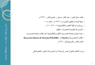 ‫- كتاب مناخ الٌمن – عبد القادر عساج – عبادي للنشر – 9991م‬

                             ‫- مجلة البناء ( التعلٌم والعمارة ) – 9991م – العدد 801‬
                               ‫- بروشورات كلٌة العلوم والتكنولوجٌا 8002-9002 م‬
                                             ‫- الموسوعة الهندسٌة المعمارٌة - التعلٌم‬
      ‫- بحث بعنوان جامعة حضرموت للعلوم والتكنولوجٌا أعد طالب جامعة حضرموت‬
    ‫- الكتاب المعماري 3 ‪ Neufert‬لــ ‪Bousmaha Baiche & Nicholas,PhD,RIBA‬‬
                                               ‫- قابس للنشر والتو ٌع لبنان -0991م‬



              ‫- و ارة التعلٌم العالً ( مصر ) وحدة ادارة مشروعات تطوٌر التعلٌم العالً‬



‫1‬
                                                                                       ‫612‬
 