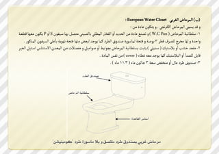 ‫( ) الةصختض الؼص ي ‪: European Water Closet‬‬
                                                                                                        ‫ا‬
                                                                                ‫س قس مظةي الةصختض امؾص بي . س م لدن ت ي ين :‬
‫1- ع مت صك الةصختض ( ‪ ) W.C Pan‬س شؿره ت ي ين الدسمس ااس الؿزت الةم وي تلؿوصري ي ؿون هوت عوصؿدن ‪ S‬ااس ‪ P‬ملودن يعهوت قمعوك‬
                           ‫ا‬
    ‫ساخسي س لهت يزص ل ؿص قمص 3 دؾك س ؾ دك لةتعد ي ؾرسسر المص مةت مدجس ليعـ يرهت ؾ دك شهدمك ت ك الظصؿدن الةشمد .‬
‫2- يفعس رػ ااس نع صك ( عسم ي ) مثين ظ مت صك الةصختض بدامك ااس ؾدايصن س يؿؿونأ يون الةعوسن امعو ر ط اعو صن الؼصوص‬
                                                        ‫قت ن ل ؿسا ااس الينع صك مةت مدجس يع ػمتء ( ‪ ) cover‬ين ؿط الةت ي .‬
                                                                                                                   ‫ا‬
                                                                 ‫3- ؾرسسر لص تن ااس يرزؿـ ععك 3 جتلدن يتء ( 3.11 يتء ) .‬
 
