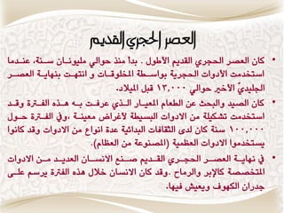‫العصس احلجسٍ ال ديم‬
‫• كاُ العكط اذتذطٙ القسٖي األإه . بسو وٍص حٕال٘ ومٌٕٗااُ غاٍٛ, عٍاسوا‬
‫اغتدسوت األزٔات اذتذطٖٛ بٕاغاطٛ املدمٕقاات ٔ اٌتّات بٍّاٖاٛ العكاط‬
                                ‫ادتمٗسّٙ األخري حٕال٘ 000,31 قبن املٗالز.‬
‫• كاُ الكٗس ٔالبخح عَ الطعاً املعٗااض الاصٙ عطفات باْ ِاصٓ الفارتٚ ٔقاس‬
‫اغتدسوت تؿنٗمٛ وَ االزٔات البػٗطٛ ألغطاض وعٍٗاٛ ,ٔيف الفارتٚ حإه‬
‫000,001 غٍٛ كاُ لسٝ الجقافات البساٟٗٛ عسٚ إٌاع وَ االزٔات ٔقس كإٌا‬
                        ‫ٖػتدسوٕا االزٔات العظىٗٛ (املكٍٕعٛ وَ العظاً).‬
‫• يف ٌّاٖ اٛ العك اط اذتذ اطٙ الق اسٖي ق اٍع االٌػ ااُ العسٖ اس و اَ االزٔات‬
          ‫ا ا‬           ‫ا‬         ‫ا‬         ‫ا‬      ‫ا‬      ‫ا‬       ‫ا‬
‫املتدككٛ كاإلبط ٔالطواح . ٔقس كاُ االٌػاُ خاله ِصٓ الفرتٚ ٖطغي عماٜ‬
                                               ‫دسضاُ النّٕ ٖٔعٗـ فّٗا.‬
 