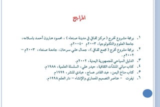 ‫َذٜٓا١ ؿآعا٤ ) ، قُاٛد ٖااسٕٚ أ اذ باطاالَ٘،‬   ‫بشف١ َؼاشٚع ؽاشج ( َشناض يكاا‬   ‫1.‬
                                 ‫ةاَع١ ايعًّٛ ٚايتهٓٛيٛةٝا، 3002ّ -4002ّ.‬
‫بشف١ َؼشٚع ؽشج ( فُع يكاا ) ، مجااٍ عًاٞ طاشاإ، ةاَعا١ ؿآعا٤، 3002ّ –‬         ‫2.‬
                                                                     ‫2002ّ .‬
                                     ‫ايذيٌٝ ايظٝااٞ يًجُٗٛسٜ١ ايُٝٓٝ١، 2002ّ.‬   ‫3.‬
               ‫نتاع َ اْٞ الٓؼآا ايثكافٝ١، اٝذس عًٞ، ايظًظً١ ايعًُٝ١، 8891ّ.‬    ‫4.‬
                      ‫نتاع َٓاخ ايُٝٔ، ع ذ ايكادس عظاج، ع ادٟ يًٓؼش، 9991ّ‬      ‫5.‬
                 ‫ْٝفشا - عٓاؿش ايتـُِٝ العُاسٟ ٚاإلْؼا٤ – داس ايعًِ 8991ّ.‬      ‫6.‬
 