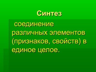 Синтез
 соединение
различных элементов
(признаков, свойств) в
единое целое.
 