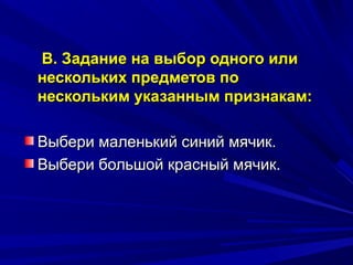 B. Задание на выбор одного или
нескольких предметов по
нескольким указанным признакам:

Выбери маленький синий мячик.
Выбери большой красный мячик.
 