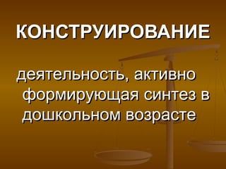 КОНСТРУИРОВАНИЕ

деятельность, активно
 формирующая синтез в
 дошкольном возрасте
 