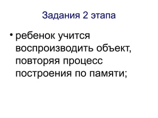 Задания 2 этапа

• ребенок учится
  воспроизводить объект,
  повторяя процесс
  построения по памяти;
 