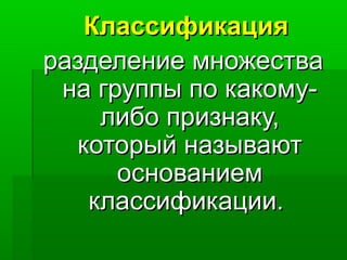 Классификация
разделение множества
 на группы по какому-
     либо признаку,
   который называют
      основанием
    классификации.
 