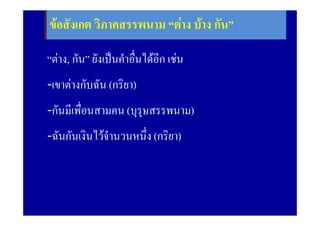 ขอสังเกต วิภาคสรรพนาม “ตาง บาง กัน”
              2. ประพันธสรรพนาม

“ตาง, กัน” ยังเปนคําอืนไดอีก เชน
                        ่
-เขาตางกับฉัน (กริยา)
-กันมีเพื่อนสามคน (บุรษสรรพนาม)
                      ุ
-ฉันกันเงินไวจํานวนหนึ่ง (กริยา)
 