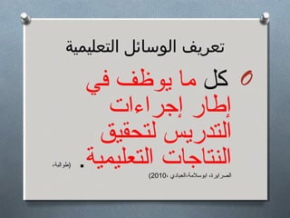 ‫صتعريف الوسائل التعليمية‬

            ‫‪ O‬كل ةما يوظف في‬
               ‫إطار إهجراءات‬
              ‫التدريس لتحقيق‬
‫)طوالبة،‬   ‫النتاهجات التعليمية.‬
                   ‫الصرايرة، ابوسلةمة،العبادي ،0102(‬
 