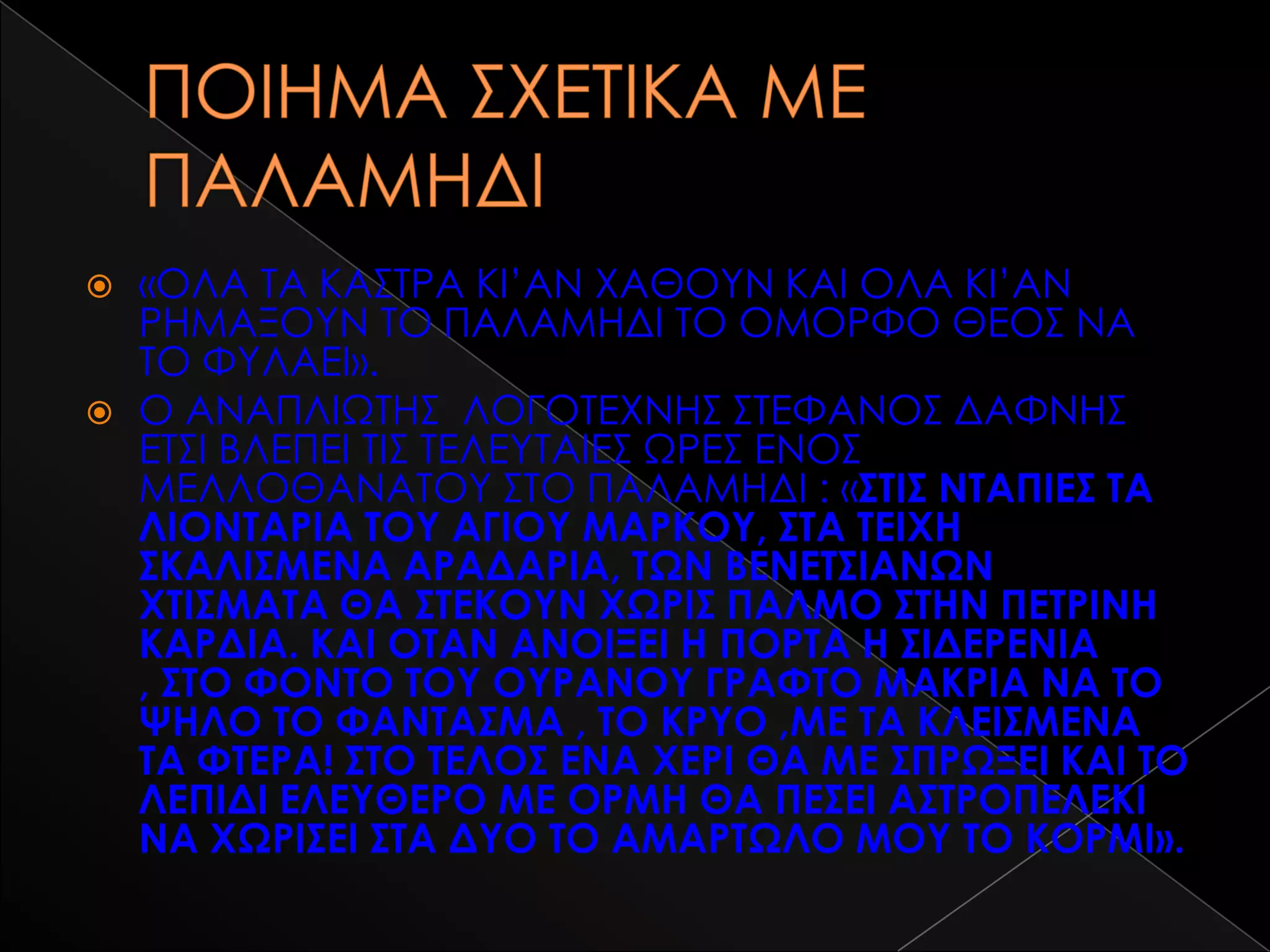    «ΟΛΑ ΣΑ ΚΑ΢ΣΡΑ ΚΙ’ΑΝ ΦΑΘΟΤΝ ΚΑΙ ΟΛΑ ΚΙ’ΑΝ
    ΡΗΜΑΞΟΤΝ ΣΟ ΠΑΛΑΜΗΔΙ ΣΟ ΟΜΟΡΥΟ ΘΕΟ΢ ΝΑ
    ΣΟ ΥΤΛΑΕΙ».
   Ο ΑΝΑΠΛΙΨΣΗ΢ ΛΟΓΟΣΕΦΝΗ΢ ΢ΣΕΥΑΝΟ΢ ΔΑΥΝΗ΢
    ΕΣ΢Ι ΒΛΕΠΕΙ ΣΙ΢ ΣΕΛΕΤΣΑΙΕ΢ ΨΡΕ΢ ΕΝΟ΢
    ΜΕΛΛΟΘΑΝΑΣΟΤ ΢ΣΟ ΠΑΛΑΜΗΔΙ : «΢ΣΙ΢ ΝΣΑΠΙΕ΢ ΣΑ
    ΛΙΟΝΣΑΡΙΑ ΣΟΤ ΑΓΙΟΤ ΜΑΡΚΟΤ, ΢ΣΑ ΣΕΙΦΗ
    ΢ΚΑΛΙ΢ΜΕΝΑ ΑΡΑΔΑΡΙΑ, ΣΨΝ ΒΕΝΕΣ΢ΙΑΝΨΝ
    ΦΣΙ΢ΜΑΣΑ ΘΑ ΢ΣΕΚΟΤΝ ΦΨΡΙ΢ ΠΑΛΜΟ ΢ΣΗΝ ΠΕΣΡΙΝΗ
    ΚΑΡΔΙΑ. ΚΑΙ ΟΣΑΝ ΑΝΟΙΞΕΙ Η ΠΟΡΣΑ Η ΢ΙΔΕΡΕΝΙΑ
    , ΢ΣΟ ΥΟΝΣΟ ΣΟΤ ΟΤΡΑΝΟΤ ΓΡΑΥΣΟ ΜΑΚΡΙΑ ΝΑ ΣΟ
    ΧΗΛΟ ΣΟ ΥΑΝΣΑ΢ΜΑ , ΣΟ ΚΡΤΟ ,ΜΕ ΣΑ ΚΛΕΙ΢ΜΕΝΑ
    ΣΑ ΥΣΕΡΑ! ΢ΣΟ ΣΕΛΟ΢ ΕΝΑ ΦΕΡΙ ΘΑ ΜΕ ΢ΠΡΨΞΕΙ ΚΑΙ ΣΟ
    ΛΕΠΙΔΙ ΕΛΕΤΘΕΡΟ ΜΕ ΟΡΜΗ ΘΑ ΠΕ΢EI Α΢ΣΡΟΠΕΛΕΚΙ
    ΝΑ ΦΨΡΙ΢ΕΙ ΢ΣΑ ΔΤΟ ΣΟ ΑΜΑΡΣΨΛΟ ΜΟΤ ΣΟ ΚΟΡΜΙ».
 