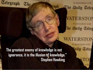 “The greatest enemy of knowledge is not
  ignorance, it is the illusion of knowledge.”
                            Stephen Hawking
 