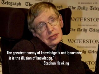 “The greatest enemy of knowledge is not ignorance,
  it is the illusion of knowledge.”
                            Stephen Hawking
 