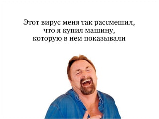 Этот вирус меня так рассмешил,
      что я купил машину,
  которую в нем показывали
 