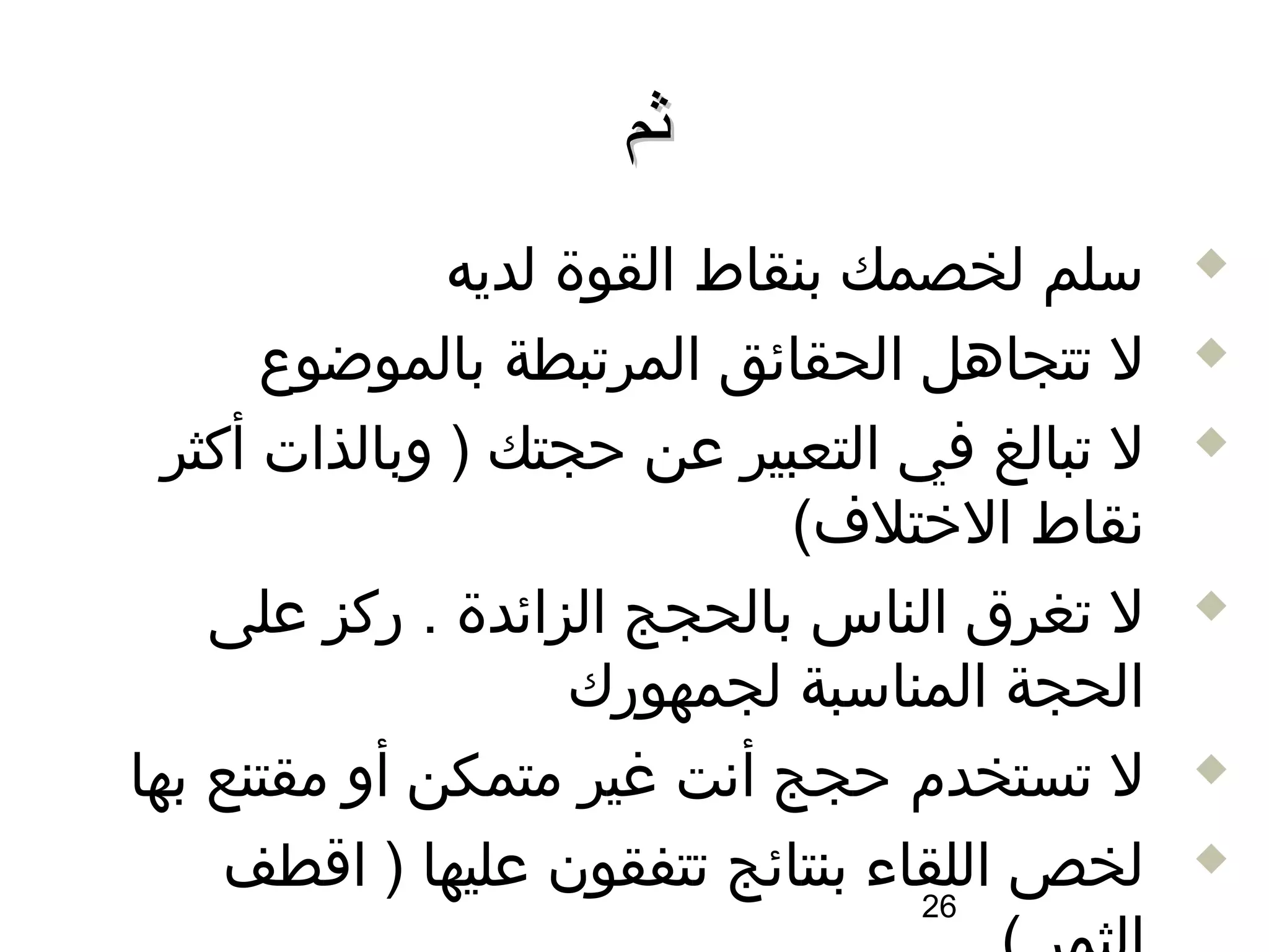 ‫ثم‬
               ‫سلم لخصمك بنقاط القوة لديه‬     ‫‪‬‬

       ‫ل تتجاهل الحقائق المرتبطة بالموضوع‬     ‫‪‬‬

  ‫ل تبالغ في التعبير عن حجتك ) وبالذات أكثر‬   ‫‪‬‬

                             ‫سنقاط الختلف(‬
    ‫ل تغرق الناس بالحجج الزائدة . ركز على‬     ‫‪‬‬

                    ‫الحجة المناسبة لجمهورك‬
‫ل تستخدم حجج أسنت غير متمكن أو مقتنع بها‬      ‫‪‬‬

     ‫لخص اللقاء بنتائج تتفقون عليها ) ااقطف‬   ‫‪‬‬
                                 ‫62‬
 