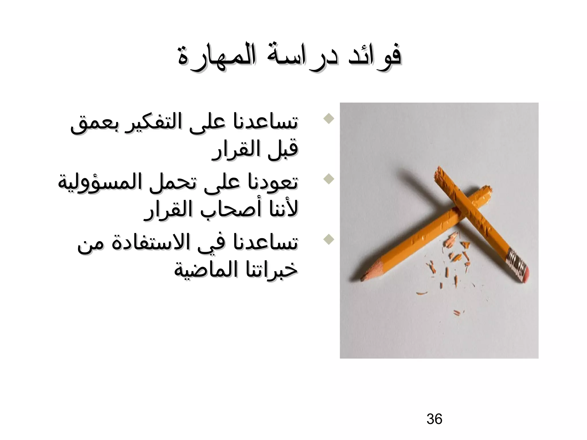 ‫فوائد دراسة المهارة‬
 ‫تساعدسنا على التفكير بعمق‬      ‫‪‬‬

                  ‫اقبل القرار‬
‫تعودسنا على تحمل المسؤولية‬      ‫‪‬‬

          ‫لسننا أصحاب القرار‬
   ‫تساعدسنا في الستفادة من‬      ‫‪‬‬

             ‫خبراتنا الماضية‬




                                    ‫63‬
 