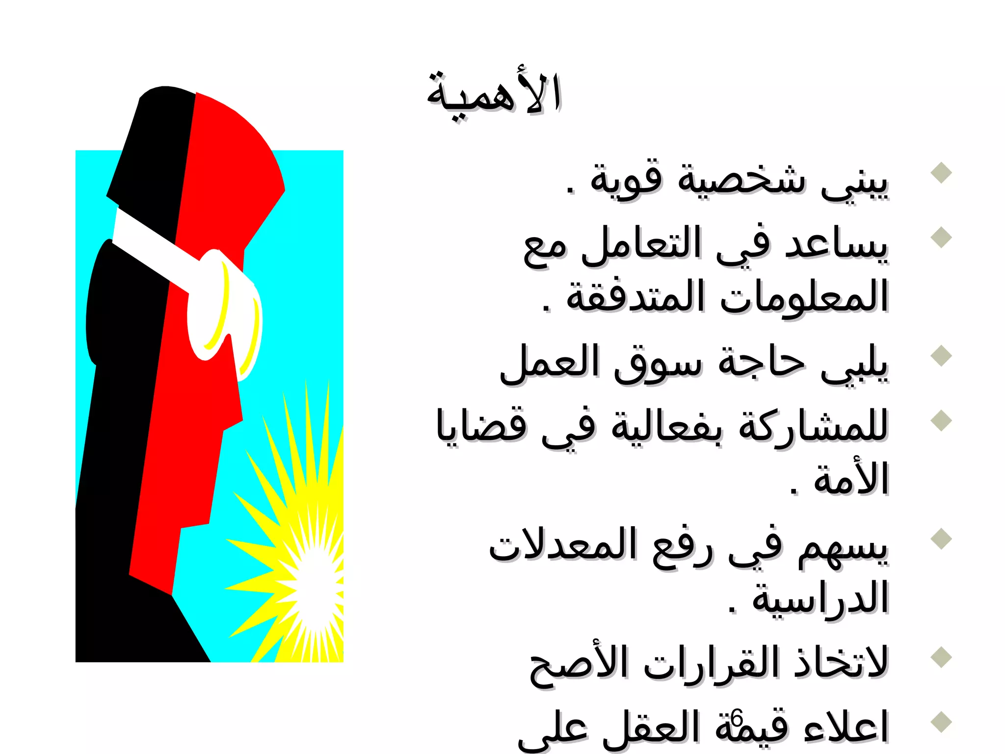 ‫الهمية‬
         ‫يبني شخصية اقوية .‬     ‫‪‬‬

     ‫يساعد في التعامل مع‬        ‫‪‬‬

       ‫المعلومات المتدفقة .‬
    ‫يلبي حاجة سوق العمل‬         ‫‪‬‬

‫للمشاركة بفعالية في اقضايا‬      ‫‪‬‬

                       ‫المة .‬
   ‫يسهم في رفع المعدلت‬          ‫‪‬‬

                   ‫الدراسية .‬
      ‫لتخاذ القرارات الصح‬       ‫‪‬‬

     ‫اعلء اقيمة العقل على‬
                    ‫6‬           ‫‪‬‬
 