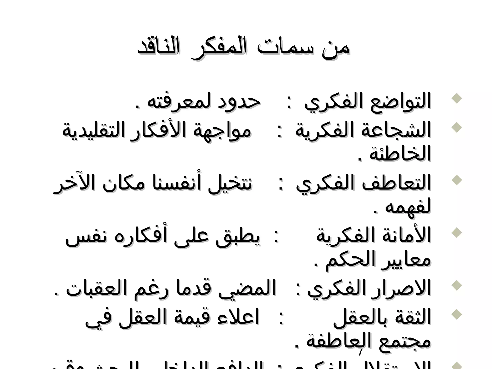 ‫من سمات المفكر الناقد‬
           ‫التواضع الفكري : حدود لمعرفته .‬      ‫‪‬‬

 ‫الشجاعة الفكرية : مواجهة الفكار التقليدية‬      ‫‪‬‬

                                   ‫الخاطئة .‬
‫التعاطف الفكري : سنتخيل أسنفسنا مكان الخر‬       ‫‪‬‬

                                     ‫لفهمه .‬
  ‫: يطبق على أفكاره سنفس‬      ‫الماسنة الفكرية‬   ‫‪‬‬

                              ‫معايير الحكم .‬
‫الصرار الفكري : المضي اقدما رغم العقبات .‬       ‫‪‬‬

    ‫: اعلء اقيمة العقل في‬        ‫الثقة بالعقل‬   ‫‪‬‬

                           ‫مجتمع العاطفة .‬
                                   ‫7‬
 