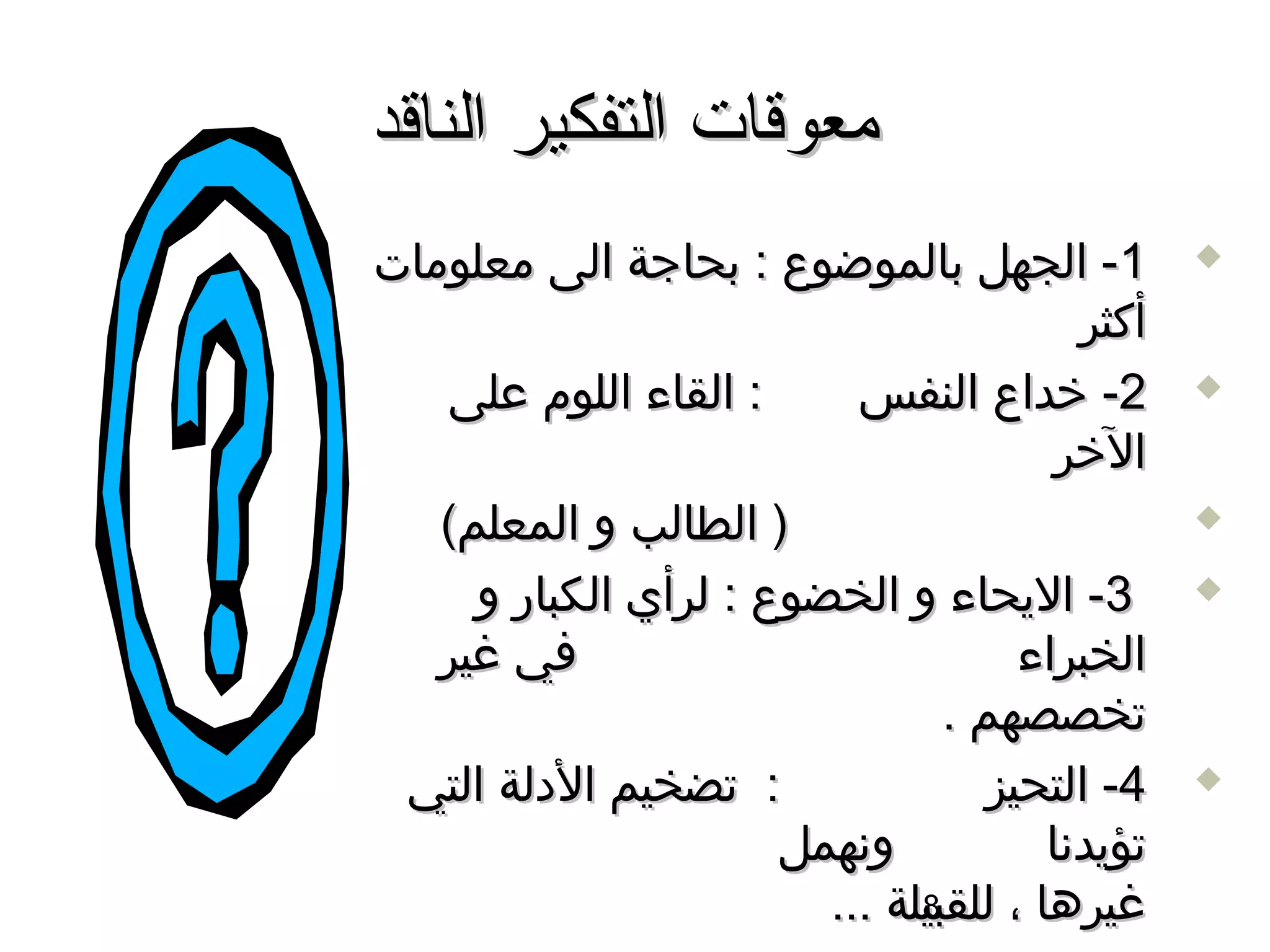 ‫معوقات التفكير الناقد‬
‫1- الجهل بالموضوع : بحاجة الى معلومات‬            ‫‪‬‬

                                          ‫أكثر‬
   ‫: القاء اللوم على‬      ‫2- خداع النفس‬          ‫‪‬‬

                                        ‫الخر‬
   ‫) الطالب و المعلم(‬                            ‫‪‬‬

     ‫3- اليحاء و الخضوع : لرأي الكبار و‬          ‫‪‬‬

   ‫في غير‬                            ‫الخبراء‬
                                ‫تخصصهم .‬
 ‫: تضخيم الدلة التي‬                ‫4- التحيز‬     ‫‪‬‬

                      ‫وسنهمل‬           ‫تؤيدسنا‬
                        ‫غيرها ، للقبيلة ...‬
                              ‫8‬
 