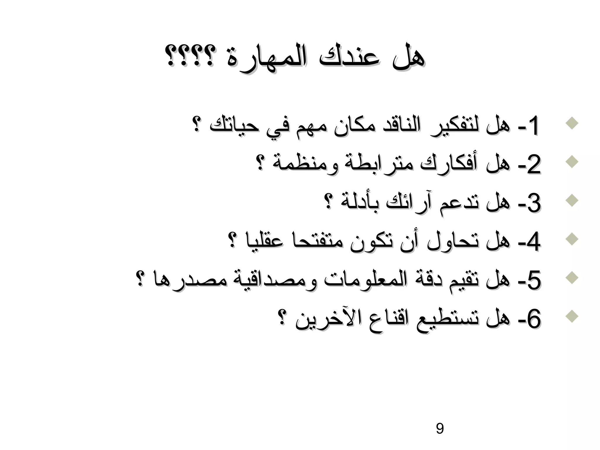‫هل عندك المهارة ؟؟؟؟‬
      ‫1- هل لتفكير الناقد مكان مهم في حياتك ؟‬   ‫‪‬‬

             ‫2- هل أفكارك مترابطة ومنظمة ؟‬      ‫‪‬‬

                     ‫3- هل تدعم آرائك بأدلة ؟‬   ‫‪‬‬

         ‫4- هل تحاول أن تكون متفتحا عقليا ؟‬     ‫‪‬‬

‫5- هل تقيم دقة المعلومات ومصداقية مصدرها ؟‬      ‫‪‬‬

                ‫6- هل تستطيع اقناع الخرين ؟‬     ‫‪‬‬




                                 ‫9‬
 