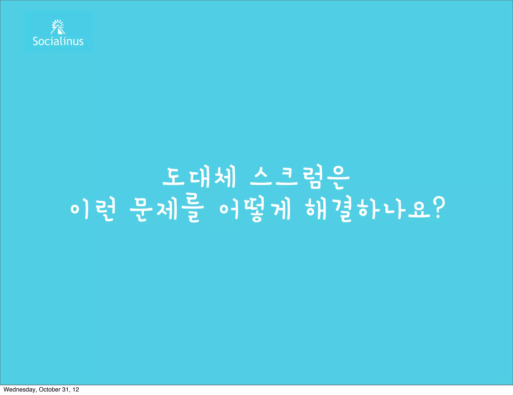도대체 스크럼은
                    이런 문제를 어떻게 해결하나요?




Wednesday, October 31, 12
 