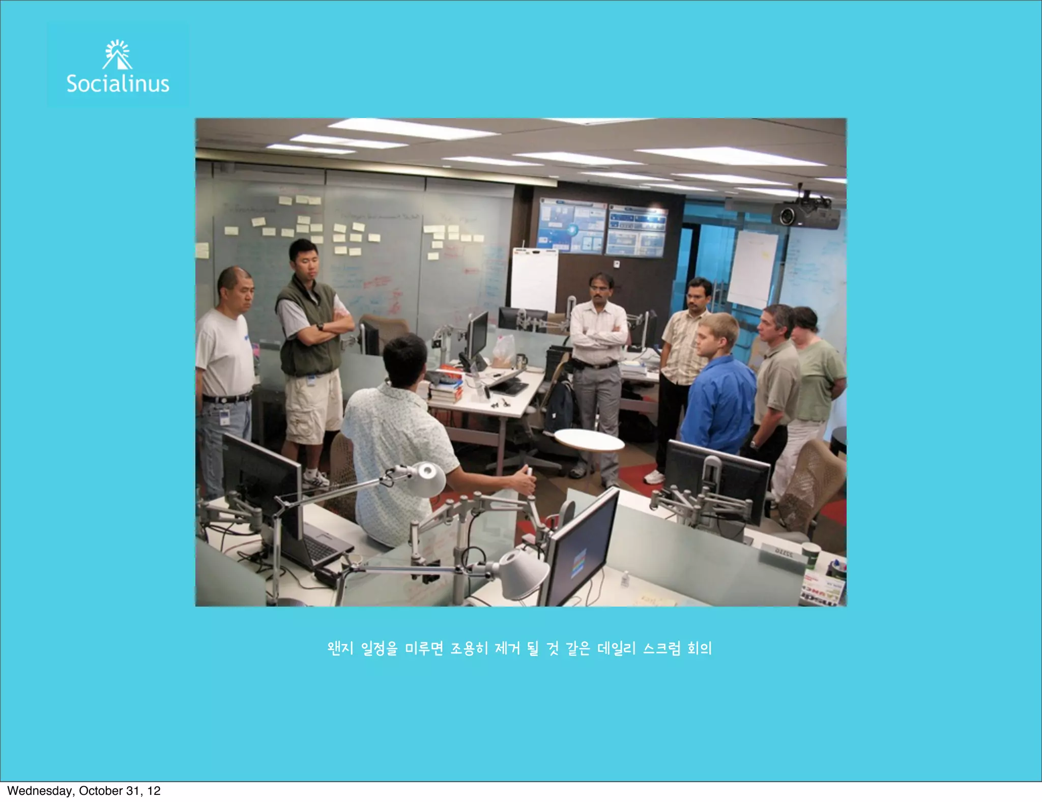 왠지 일정을 미루면 조용히 제거 될 것 같은 데일리 스크럼 회의




Wednesday, October 31, 12
 