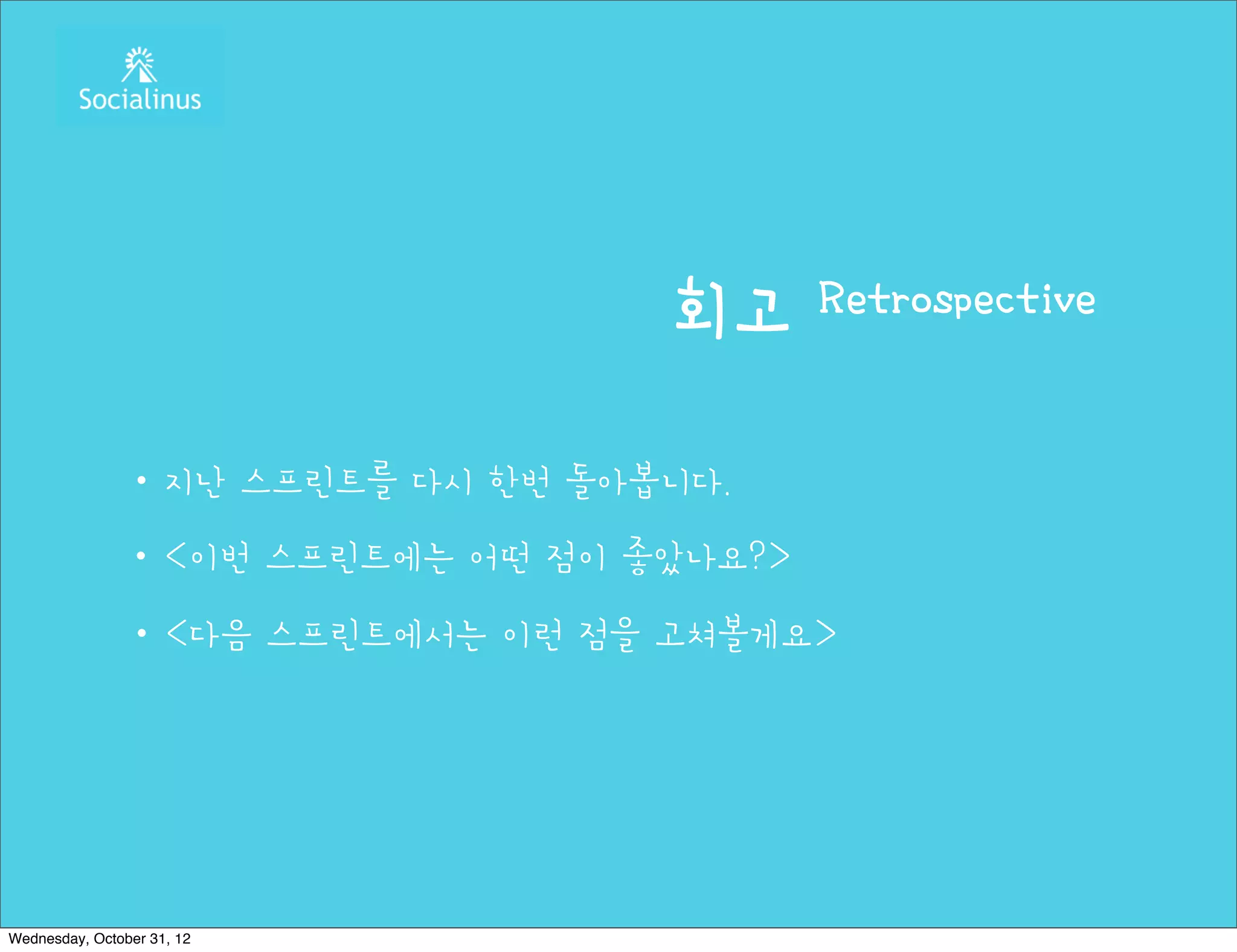 회고      Retrospective


               ・지난 스프린트를 다시 한번 돌아봅니다.
               ・<이번 스프린트에는 어떤 점이 좋았나요?>
               ・<다음 스프린트에서는 이런 점을 고쳐볼게요>




Wednesday, October 31, 12
 