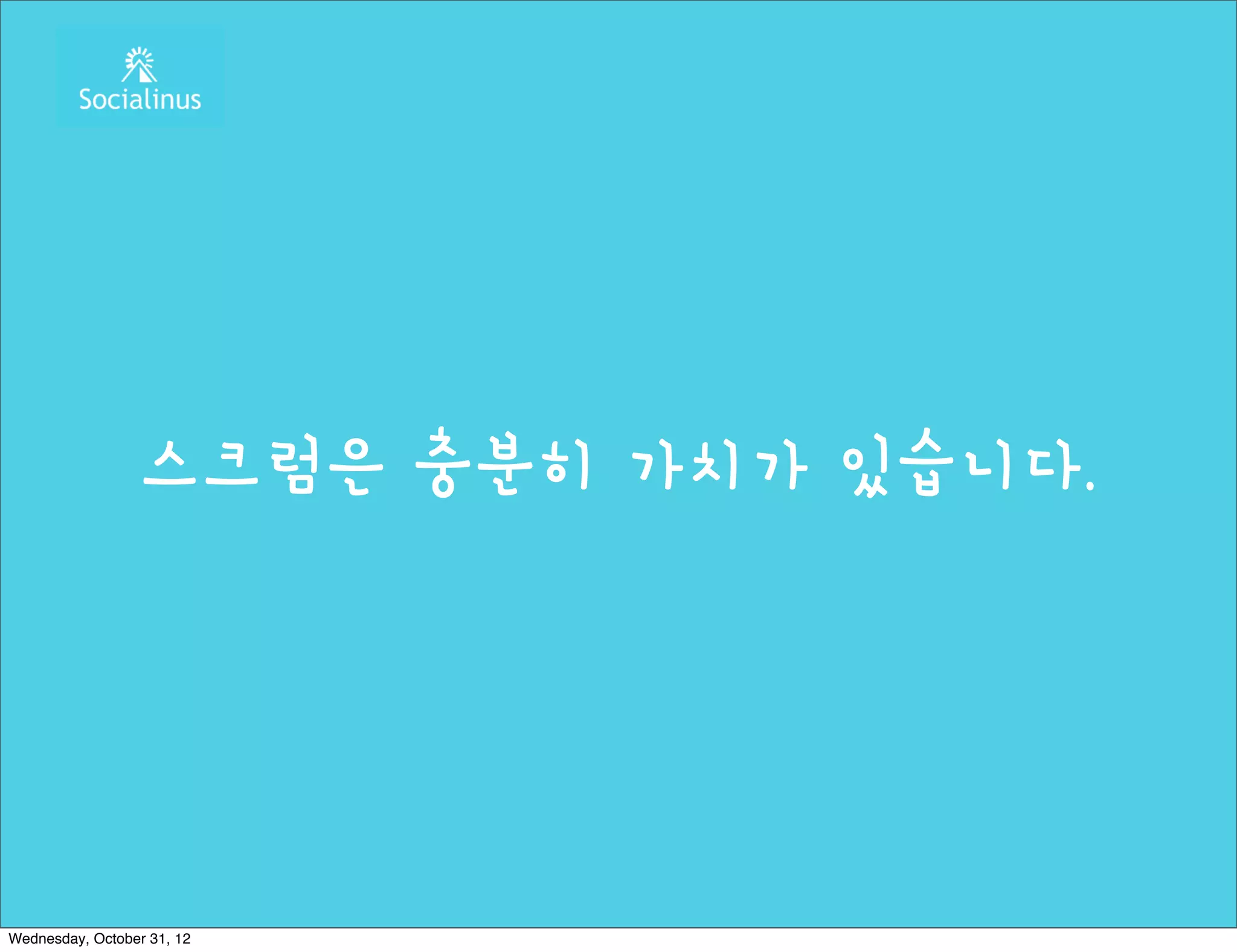 스크럼은 충분히 가치가 있습니다.




Wednesday, October 31, 12
 