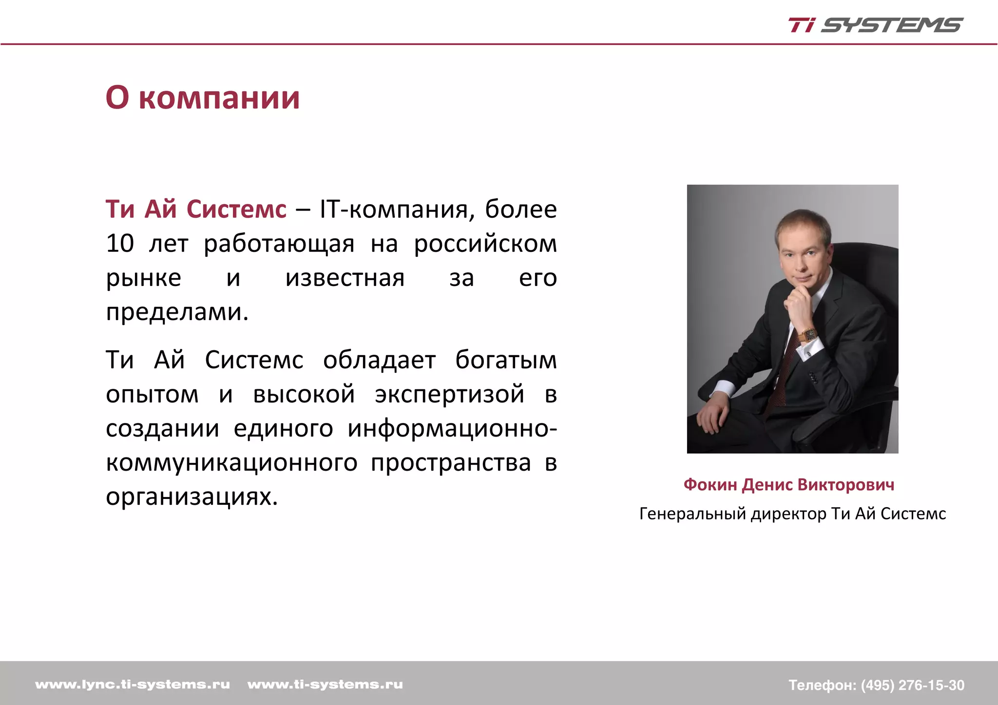 О компании

Ти Ай Системс – IT-компания, более
10 лет работающая на российском
рынке    и   известная    за   его
пределами.
Ти Ай Системс обладает богатым
опытом и высокой экспертизой в
создании единого информационно-
коммуникационного пространства в
                                         Фокин Денис Викторович
организациях.
                                     Генеральный директор Ти Ай Системс
 