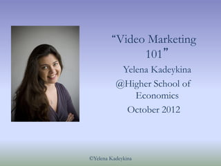 “Video      Marketing
                    101”
           Yelena Kadeykina
          @Higher School of
              Economics
            October 2012



©Yelena Kadeykina
 