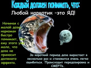 Любой наркотик –это ЯД!
 Начиная с
малой дозы,
наркоман
быстро
понимает, что
ему этого уже
мало, что
доза не
приносит        За короткий период доза вырастает в
должного       несколько раз и становится очень легко
эффекта.      ошибиться. Происходит передозировка и
                              СМЕРТЬ.
 